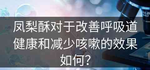 凤梨酥对于改善呼吸道健康和减少咳嗽的效果如何？